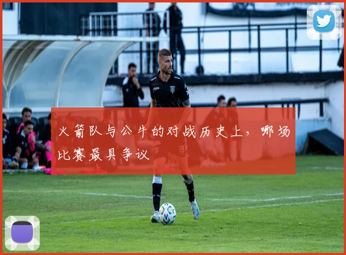 火箭队与公牛的对战历史上，哪场比赛最具争议