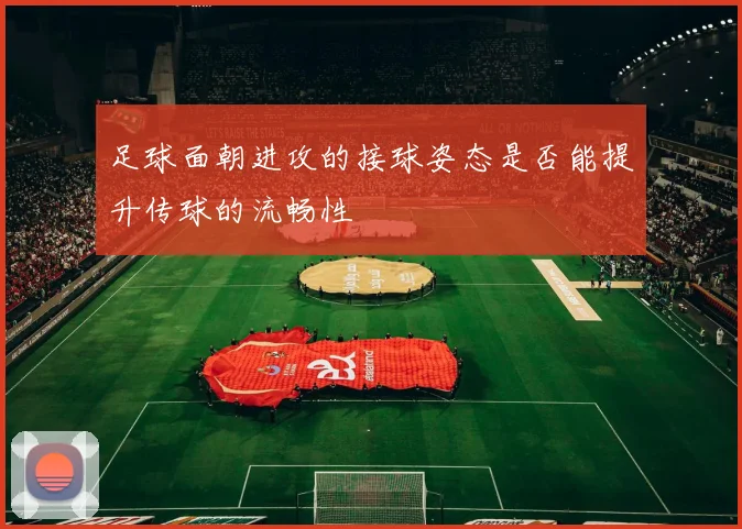 足球面朝进攻的接球姿态是否能提升传球的流畅性