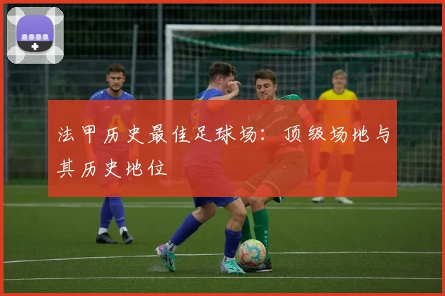 法甲历史最佳足球场:顶级场地与其历史地位