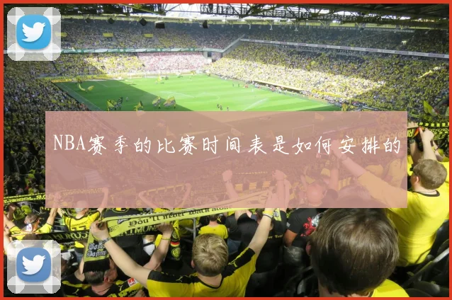 NBA赛季的比赛时间表是如何安排的