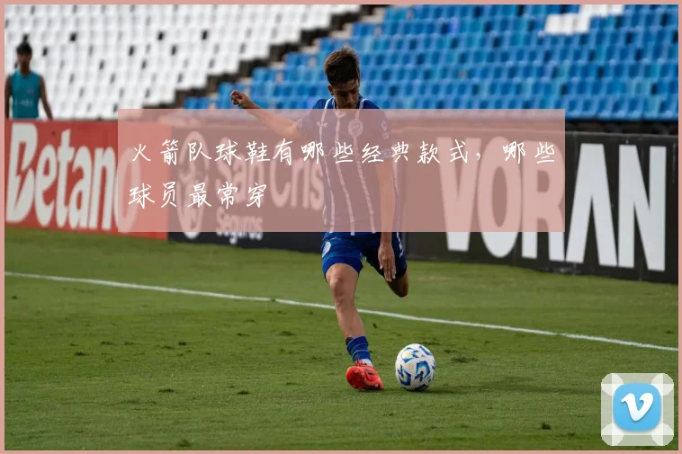 火箭队球鞋有哪些经典款式，哪些球员最常穿