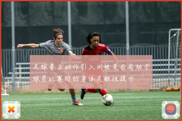 足球拳击动作引入训练是否有助于球员比赛时的身体灵敏性提升