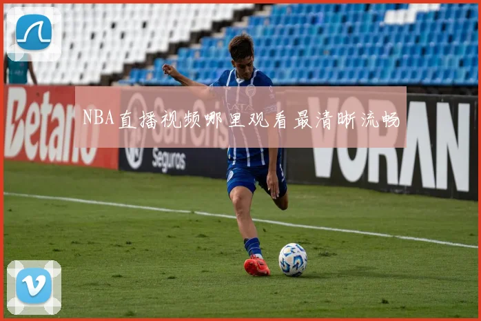 NBA直播视频哪里观看最清晰流畅