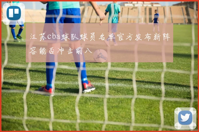 江苏cba球队球员名单官方发布新阵容能否冲击前八