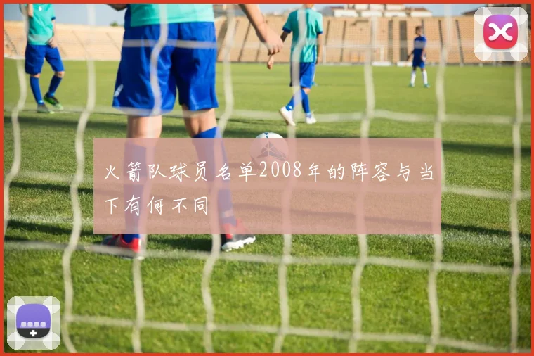 火箭队球员名单2008年的阵容与当下有何不同